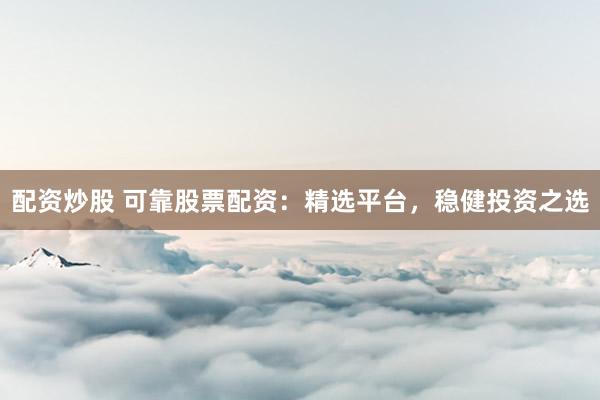 配资炒股 可靠股票配资：精选平台，稳健投资之选