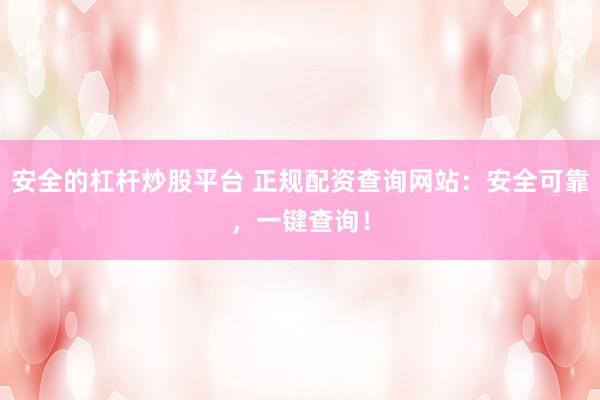 安全的杠杆炒股平台 正规配资查询网站：安全可靠，一键查询！