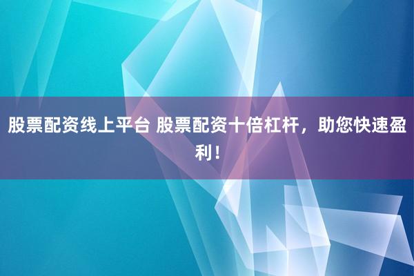 股票配资线上平台 股票配资十倍杠杆，助您快速盈利！