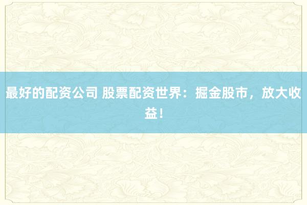 最好的配资公司 股票配资世界：掘金股市，放大收益！