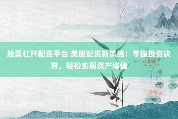 股票杠杆配资平台 美股配资新策略：掌握投资诀窍，轻松实现资产增值