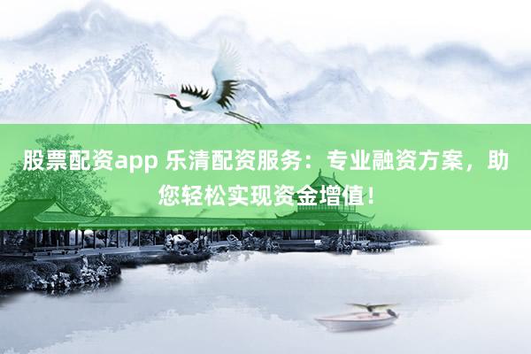 股票配资app 乐清配资服务：专业融资方案，助您轻松实现资金增值！