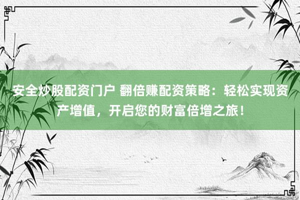 安全炒股配资门户 翻倍赚配资策略：轻松实现资产增值，开启您的财富倍增之旅！