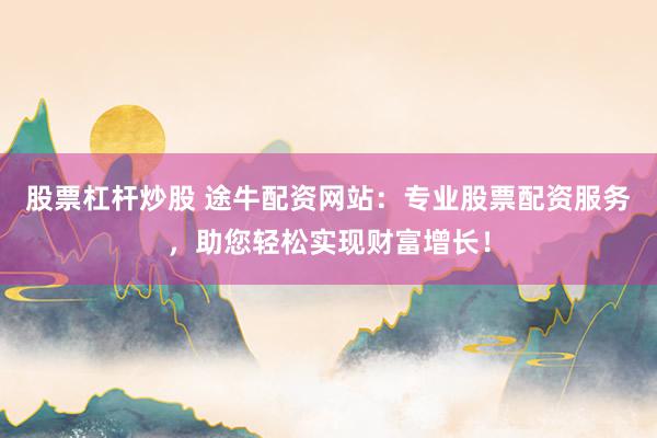 股票杠杆炒股 途牛配资网站：专业股票配资服务，助您轻松实现财富增长！