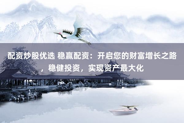 配资炒股优选 稳赢配资：开启您的财富增长之路，稳健投资，实现资产最大化
