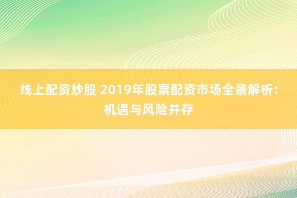 线上配资炒股 2019年股票配资市场全景解析：机遇与风险并存