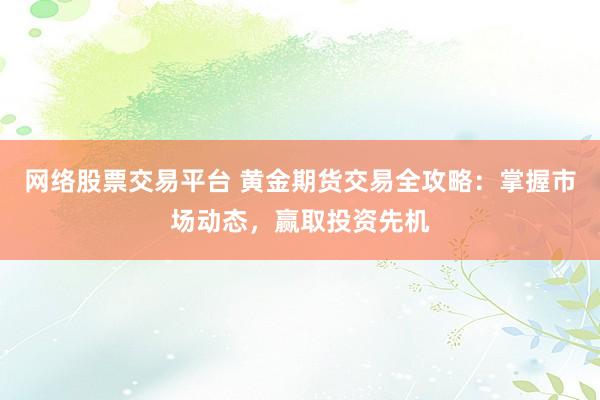 网络股票交易平台 黄金期货交易全攻略：掌握市场动态，赢取投资先机