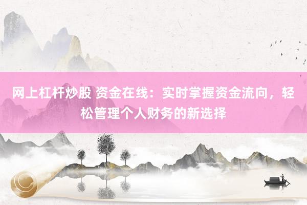 网上杠杆炒股 资金在线：实时掌握资金流向，轻松管理个人财务的新选择