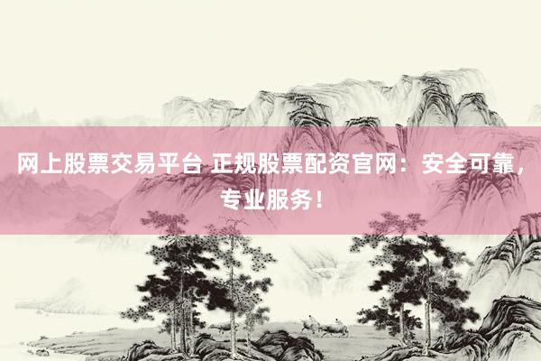 网上股票交易平台 正规股票配资官网：安全可靠，专业服务！