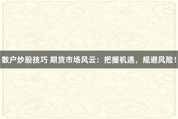 散户炒股技巧 期货市场风云：把握机遇，规避风险！