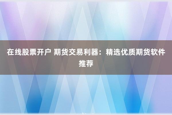 在线股票开户 期货交易利器：精选优质期货软件推荐