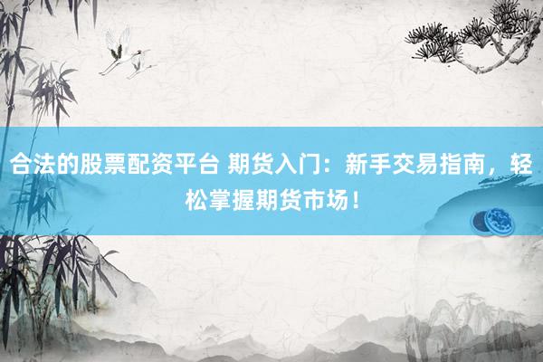 合法的股票配资平台 期货入门：新手交易指南，轻松掌握期货市场！