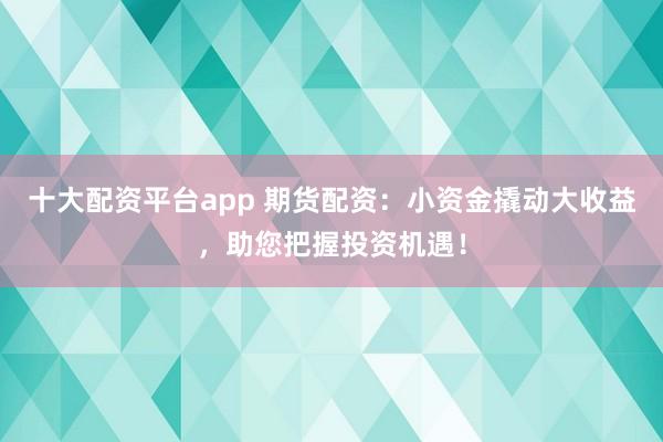 十大配资平台app 期货配资：小资金撬动大收益，助您把握投资机遇！