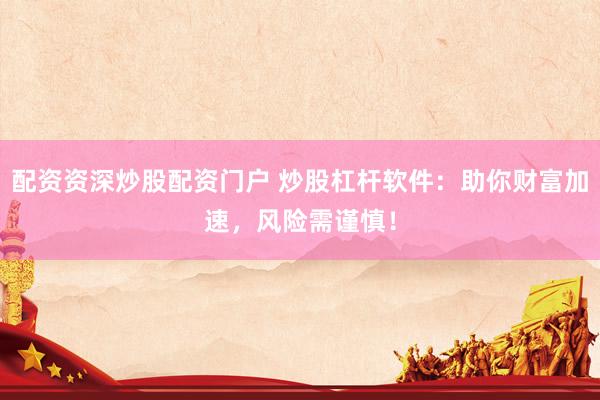配资资深炒股配资门户 炒股杠杆软件：助你财富加速，风险需谨慎！