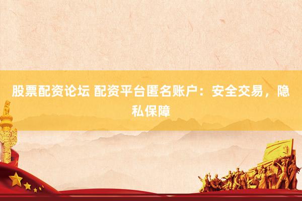 股票配资论坛 配资平台匿名账户：安全交易，隐私保障