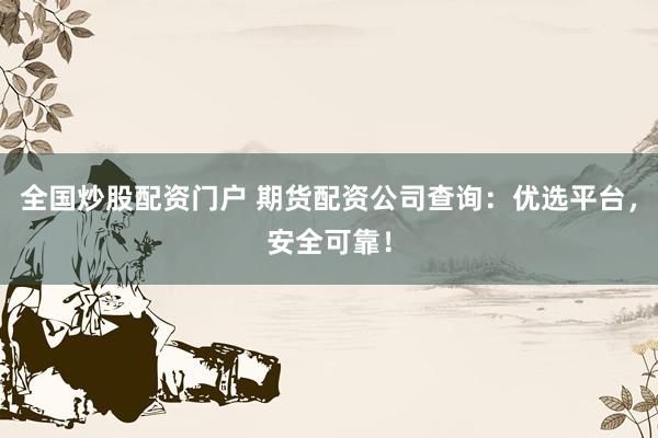 全国炒股配资门户 期货配资公司查询：优选平台，安全可靠！