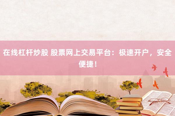 在线杠杆炒股 股票网上交易平台：极速开户，安全便捷！