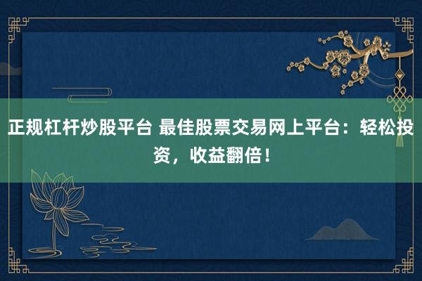 正规杠杆炒股平台 最佳股票交易网上平台：轻松投资，收益翻倍！