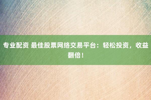 专业配资 最佳股票网络交易平台：轻松投资，收益翻倍！
