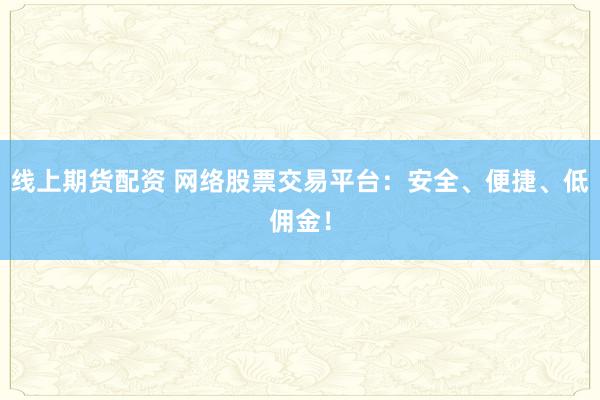 线上期货配资 网络股票交易平台：安全、便捷、低佣金！