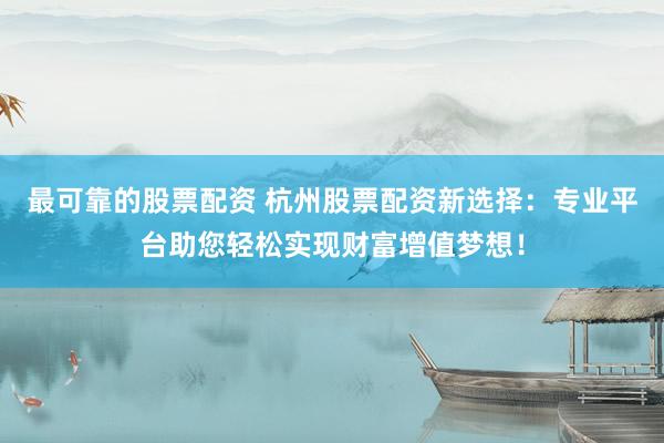 最可靠的股票配资 杭州股票配资新选择：专业平台助您轻松实现财富增值梦想！