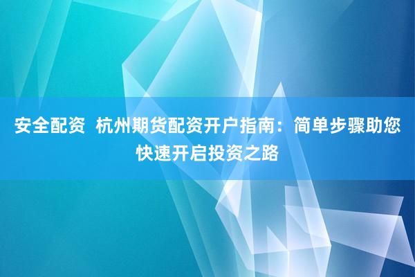 安全配资  杭州期货配资开户指南：简单步骤助您快速开启投资之路