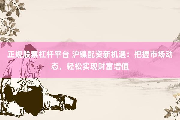 正规股票杠杆平台 沪镍配资新机遇：把握市场动态，轻松实现财富增值