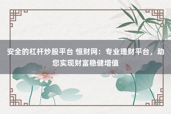 安全的杠杆炒股平台 恒财网：专业理财平台，助您实现财富稳健增值