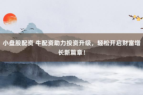 小盘股配资 牛配资助力投资升级，轻松开启财富增长新篇章！