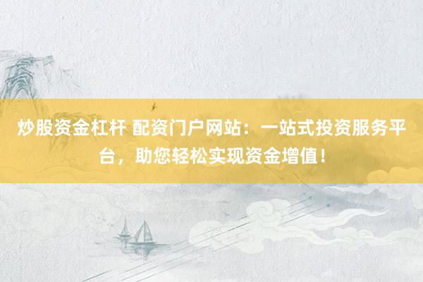 炒股资金杠杆 配资门户网站：一站式投资服务平台，助您轻松实现资金增值！