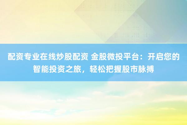 配资专业在线炒股配资 金股微投平台：开启您的智能投资之旅，轻松把握股市脉搏