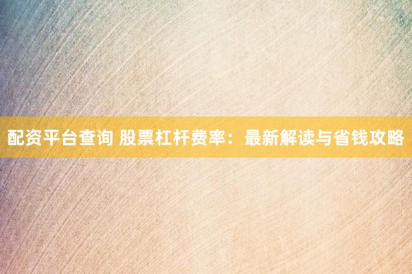 配资平台查询 股票杠杆费率：最新解读与省钱攻略
