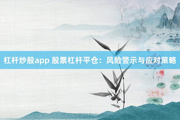 杠杆炒股app 股票杠杆平仓：风险警示与应对策略