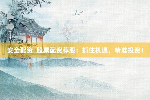 安全配资  股票配资荐股：抓住机遇，精准投资！