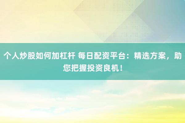 个人炒股如何加杠杆 每日配资平台：精选方案，助您把握投资良机！