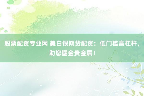 股票配资专业网 美白银期货配资：低门槛高杠杆，助您掘金贵金属！