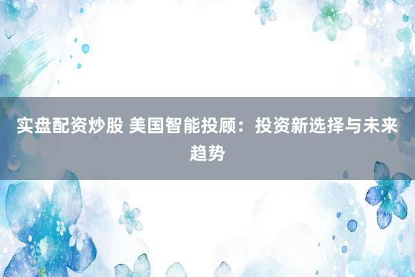 实盘配资炒股 美国智能投顾：投资新选择与未来趋势
