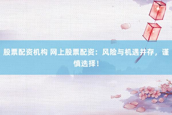 股票配资机构 网上股票配资：风险与机遇并存，谨慎选择！