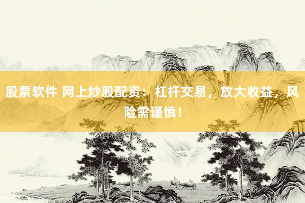 股票软件 网上炒股配资：杠杆交易，放大收益，风险需谨慎！