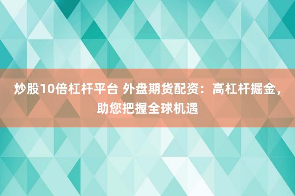 炒股10倍杠杆平台 外盘期货配资：高杠杆掘金，助您把握全球机遇
