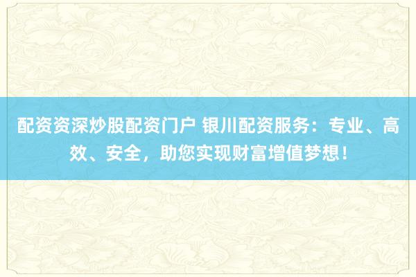 配资资深炒股配资门户 银川配资服务：专业、高效、安全，助您实现财富增值梦想！