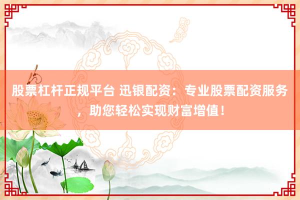 股票杠杆正规平台 迅银配资：专业股票配资服务，助您轻松实现财富增值！