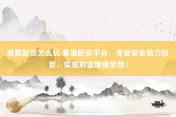 股票配资怎么玩 靠谱配资平台，专业安全助力投资，实现财富增值梦想！