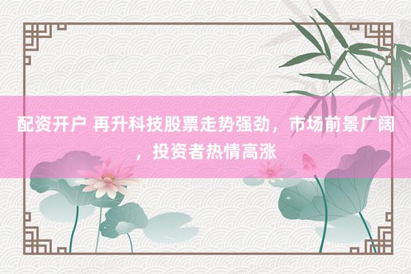 配资开户 再升科技股票走势强劲，市场前景广阔，投资者热情高涨