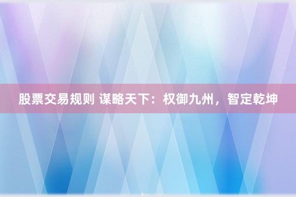 股票交易规则 谋略天下：权御九州，智定乾坤