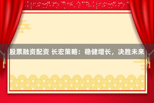 股票融资配资 长宏策略：稳健增长，决胜未来