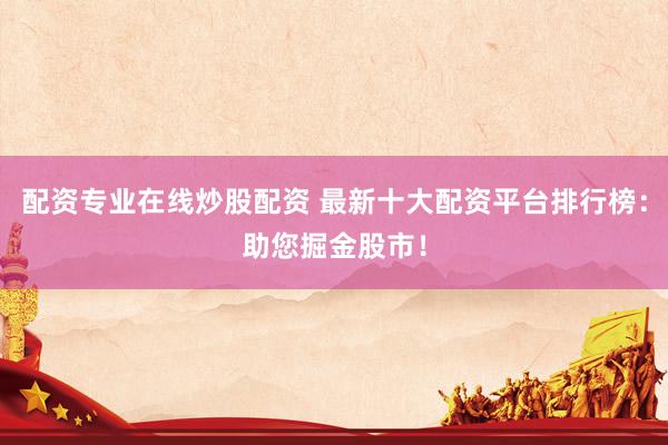 配资专业在线炒股配资 最新十大配资平台排行榜：助您掘金股市！