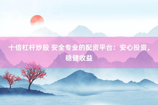 十倍杠杆炒股 安全专业的配资平台：安心投资，稳健收益