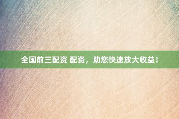 全国前三配资 配资，助您快速放大收益！