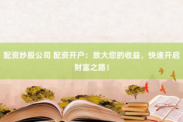 配资炒股公司 配资开户：放大您的收益，快速开启财富之路！